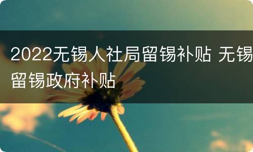 2022无锡人社局留锡补贴 无锡留锡政府补贴