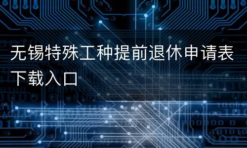 无锡特殊工种提前退休申请表下载入口