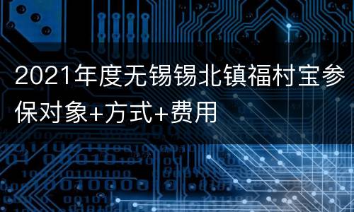 2021年度无锡锡北镇福村宝参保对象+方式+费用