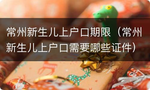 常州新生儿上户口期限（常州新生儿上户口需要哪些证件）