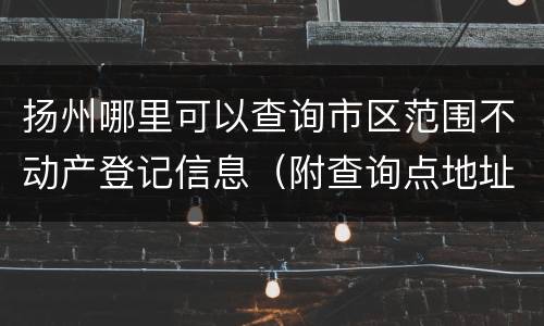 扬州哪里可以查询市区范围不动产登记信息（附查询点地址）