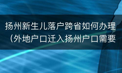 扬州新生儿落户跨省如何办理（外地户口迁入扬州户口需要什么手续）