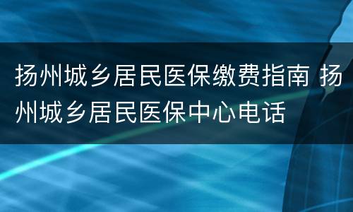 扬州城乡居民医保缴费指南 扬州城乡居民医保中心电话