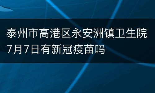 泰州市高港区永安洲镇卫生院7月7日有新冠疫苗吗