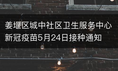 姜堰区城中社区卫生服务中心新冠疫苗5月24日接种通知