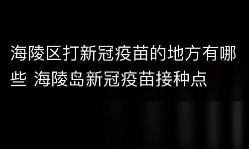 海陵区打新冠疫苗的地方有哪些 海陵岛新冠疫苗接种点