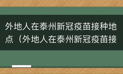外地人在泰州新冠疫苗接种地点（外地人在泰州新冠疫苗接种地点查询）