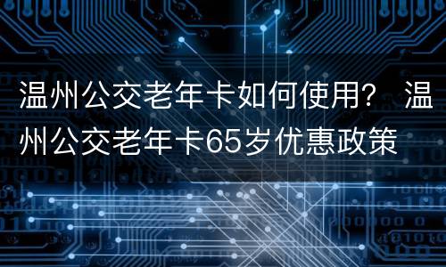 温州公交老年卡如何使用？ 温州公交老年卡65岁优惠政策