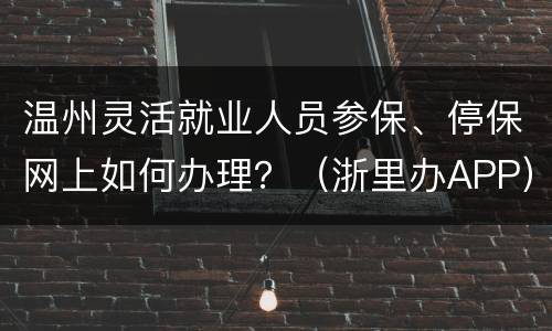 温州灵活就业人员参保、停保网上如何办理？（浙里办APP）