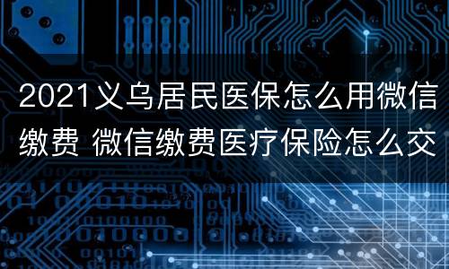 2021义乌居民医保怎么用微信缴费 微信缴费医疗保险怎么交
