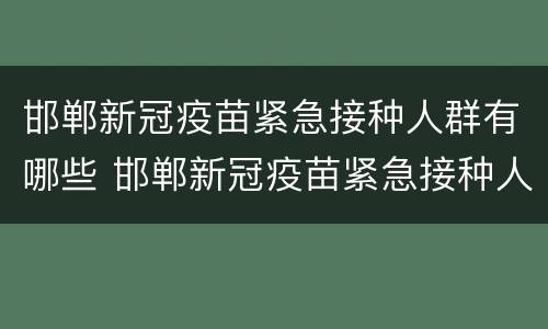 邯郸新冠疫苗紧急接种人群有哪些 邯郸新冠疫苗紧急接种人群有哪些地方