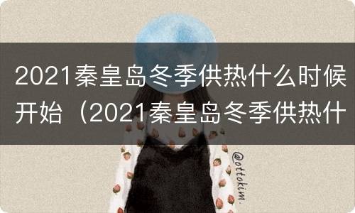 2021秦皇岛冬季供热什么时候开始（2021秦皇岛冬季供热什么时候开始的）