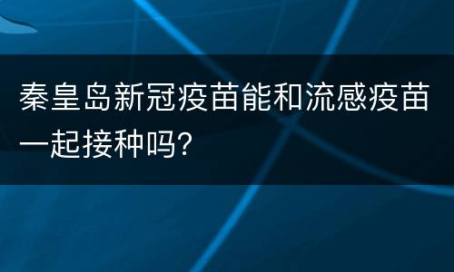秦皇岛新冠疫苗能和流感疫苗一起接种吗？