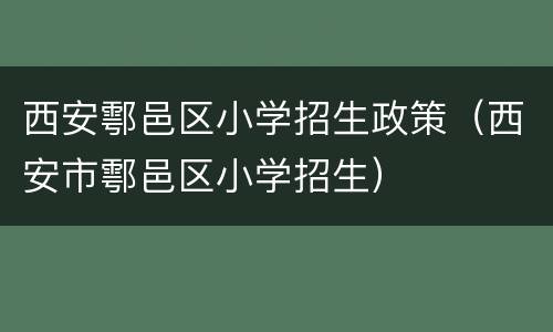 西安鄠邑区小学招生政策（西安市鄠邑区小学招生）