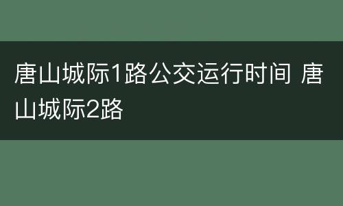 唐山城际1路公交运行时间 唐山城际2路