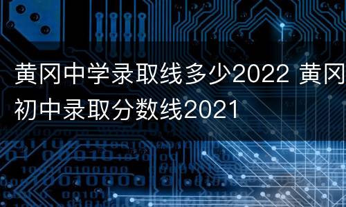 黄冈中学录取线多少2022 黄冈初中录取分数线2021