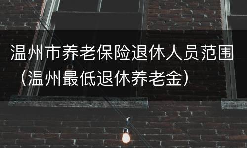 温州市养老保险退休人员范围（温州最低退休养老金）