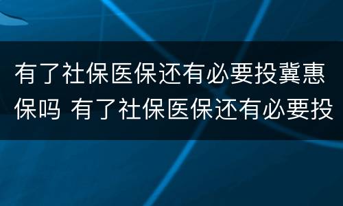 有了社保医保还有必要投冀惠保吗 有了社保医保还有必要投冀惠保吗