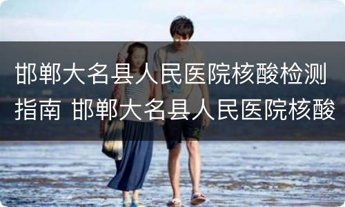 邯郸大名县人民医院核酸检测指南 邯郸大名县人民医院核酸检测指南查询