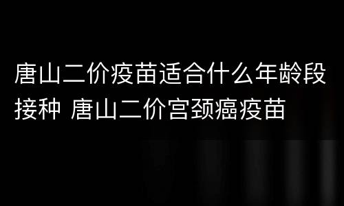 唐山二价疫苗适合什么年龄段接种 唐山二价宫颈癌疫苗