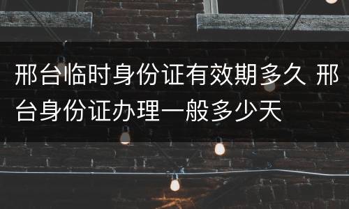 邢台临时身份证有效期多久 邢台身份证办理一般多少天