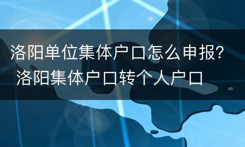 洛阳单位集体户口怎么申报？ 洛阳集体户口转个人户口