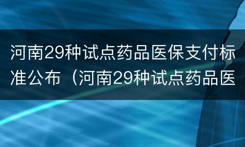 河南29种试点药品医保支付标准公布（河南29种试点药品医保支付标准公布表）