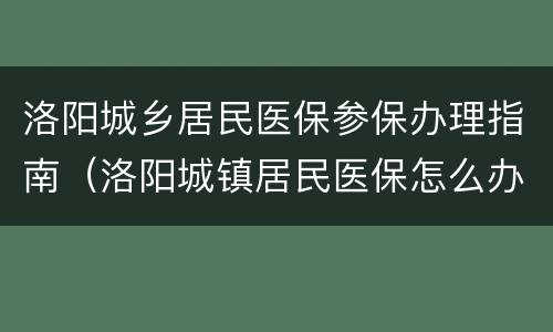 洛阳城乡居民医保参保办理指南（洛阳城镇居民医保怎么办理）