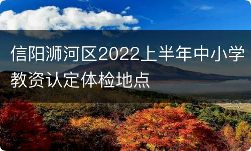 信阳浉河区2022上半年中小学教资认定体检地点