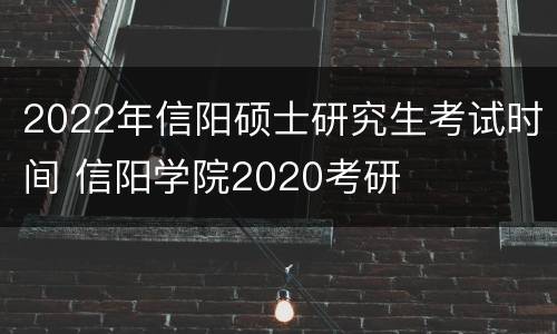 2022年信阳硕士研究生考试时间 信阳学院2020考研