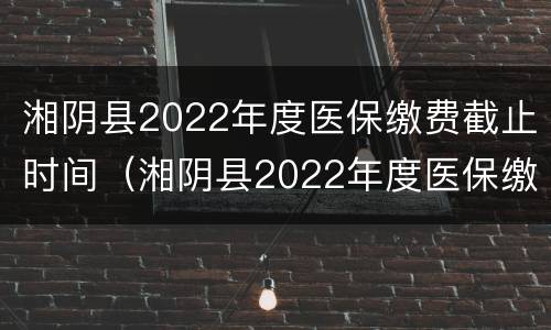 湘阴县2022年度医保缴费截止时间（湘阴县2022年度医保缴费截止时间表）