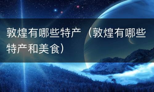 敦煌有哪些特产（敦煌有哪些特产和美食）