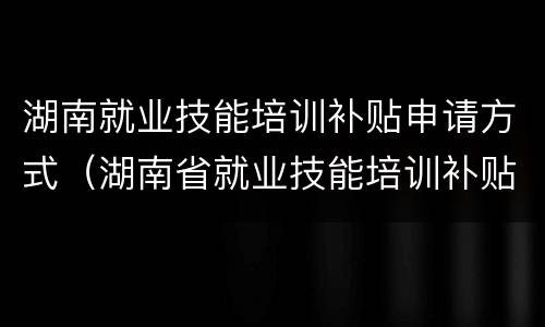 湖南就业技能培训补贴申请方式（湖南省就业技能培训补贴通知）
