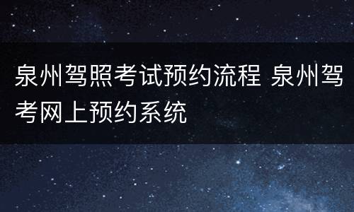泉州驾照考试预约流程 泉州驾考网上预约系统
