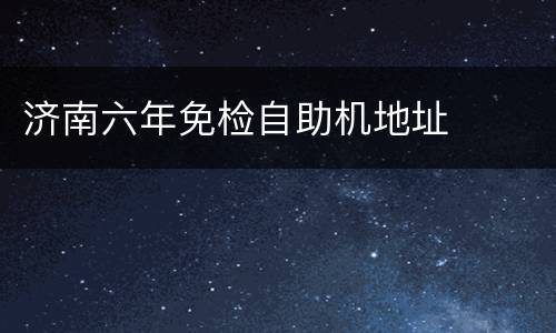 济南六年免检自助机地址