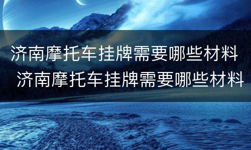 济南摩托车挂牌需要哪些材料 济南摩托车挂牌需要哪些材料呢