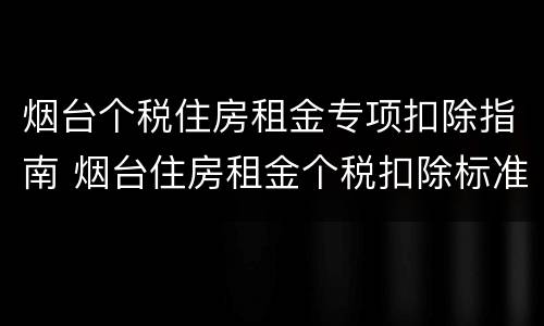 烟台个税住房租金专项扣除指南 烟台住房租金个税扣除标准