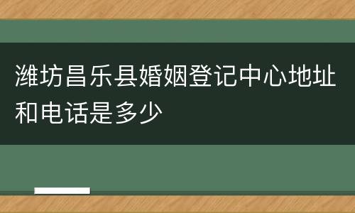 潍坊昌乐县婚姻登记中心地址和电话是多少