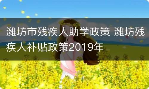 潍坊市残疾人助学政策 潍坊残疾人补贴政策2019年