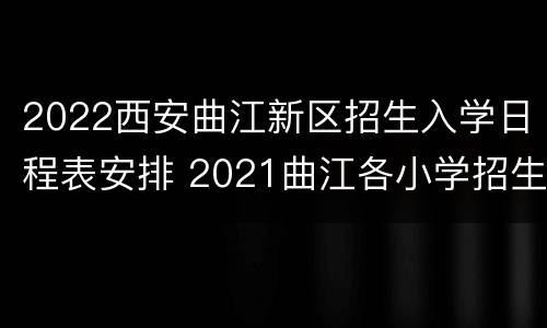 2022西安曲江新区招生入学日程表安排 2021曲江各小学招生计划