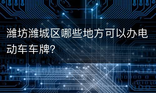 潍坊潍城区哪些地方可以办电动车车牌？