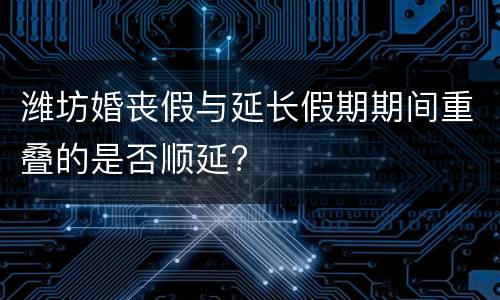 潍坊婚丧假与延长假期期间重叠的是否顺延?
