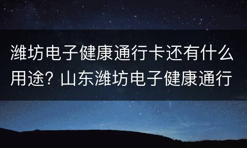 潍坊电子健康通行卡还有什么用途? 山东潍坊电子健康通行码