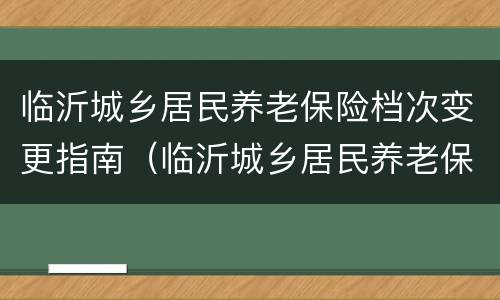 临沂城乡居民养老保险档次变更指南（临沂城乡居民养老保险档次变更指南查询）