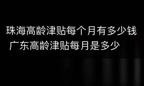 珠海高龄津贴每个月有多少钱 广东高龄津贴每月是多少