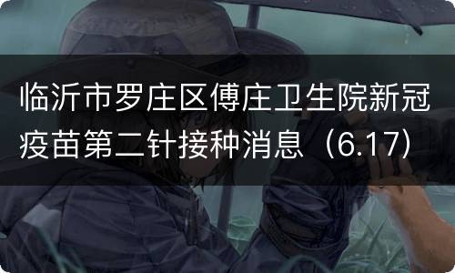 临沂市罗庄区傅庄卫生院新冠疫苗第二针接种消息（6.17）
