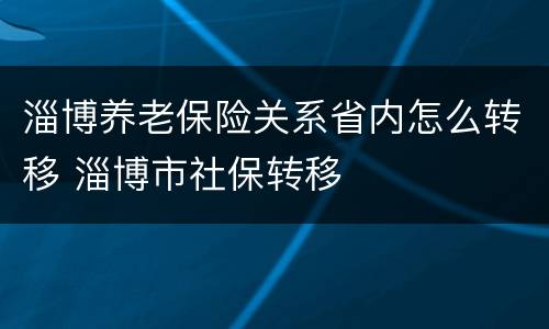淄博养老保险关系省内怎么转移 淄博市社保转移
