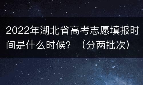 2022年湖北省高考志愿填报时间是什么时候？（分两批次）