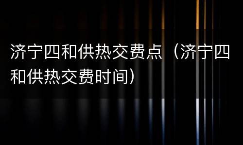 济宁四和供热交费点（济宁四和供热交费时间）