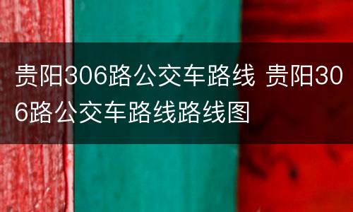 贵阳306路公交车路线 贵阳306路公交车路线路线图